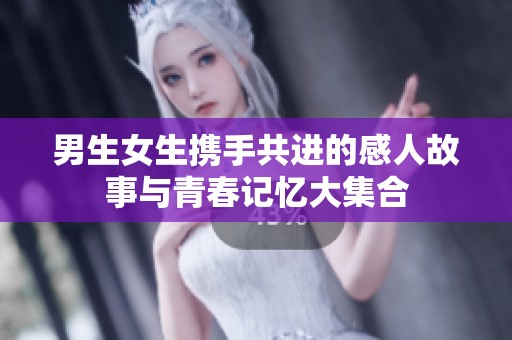 男生女生携手共进的感人故事与青春记忆大集合