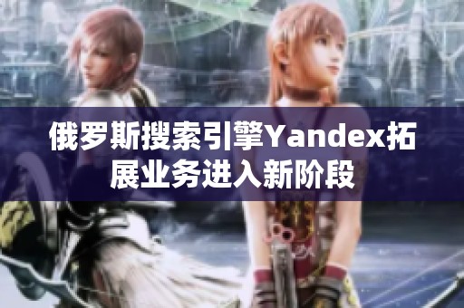 俄罗斯搜索引擎Yandex拓展业务进入新阶段