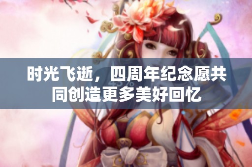 时光飞逝，四周年纪念愿共同创造更多美好回忆