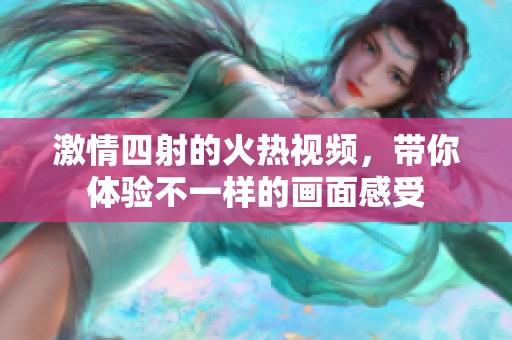 激情四射的火热视频，带你体验不一样的画面感受