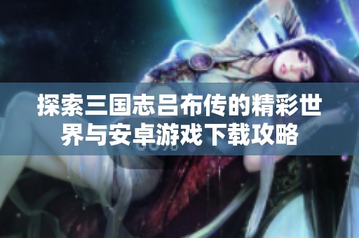 探索三国志吕布传的精彩世界与安卓游戏下载攻略