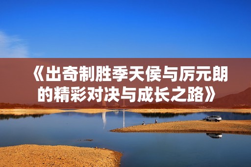 《出奇制胜季天侯与厉元朗的精彩对决与成长之路》