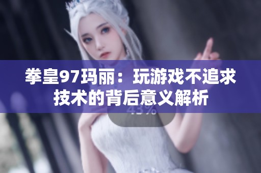 拳皇97玛丽：玩游戏不追求技术的背后意义解析