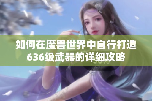 如何在魔兽世界中自行打造636级武器的详细攻略