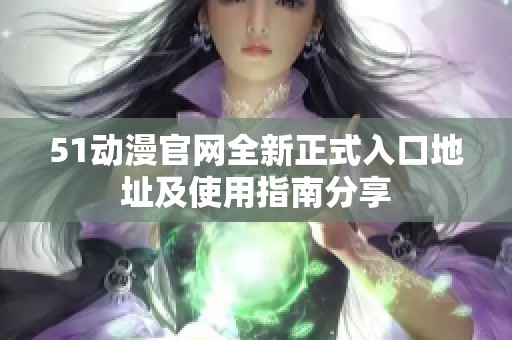 51动漫官网全新正式入口地址及使用指南分享
