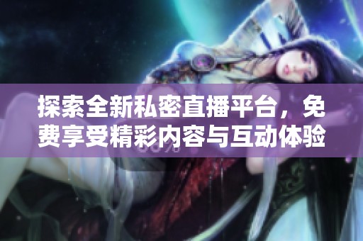 探索全新私密直播平台，免费享受精彩内容与互动体验