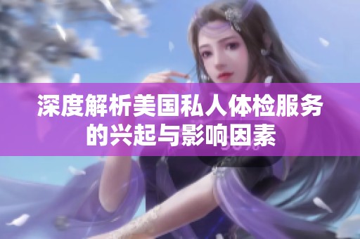 深度解析美国私人体检服务的兴起与影响因素