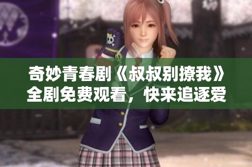 奇妙青春剧《叔叔别撩我》全剧免费观看，快来追逐爱恋故事吧！