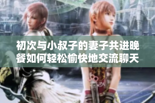 初次与小叔子的妻子共进晚餐如何轻松愉快地交流聊天