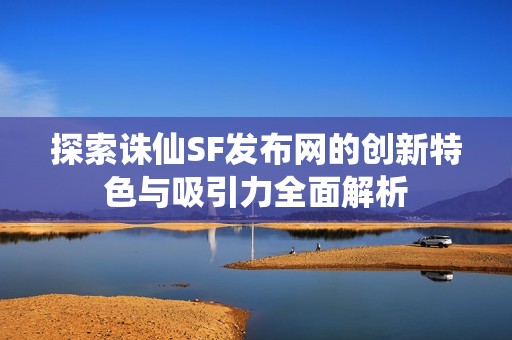 探索诛仙SF发布网的创新特色与吸引力全面解析