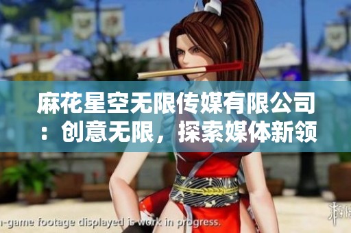 麻花星空无限传媒有限公司：创意无限，探索媒体新领域