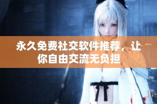 永久免费社交软件推荐，让你自由交流无负担
