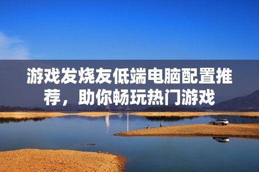 游戏发烧友低端电脑配置推荐，助你畅玩热门游戏