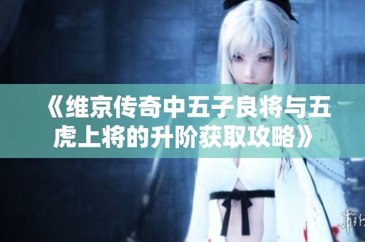 《维京传奇中五子良将与五虎上将的升阶获取攻略》