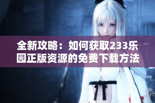 全新攻略：如何获取233乐园正版资源的免费下载方法