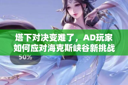 塔下对决变难了，AD玩家如何应对海克斯峡谷新挑战