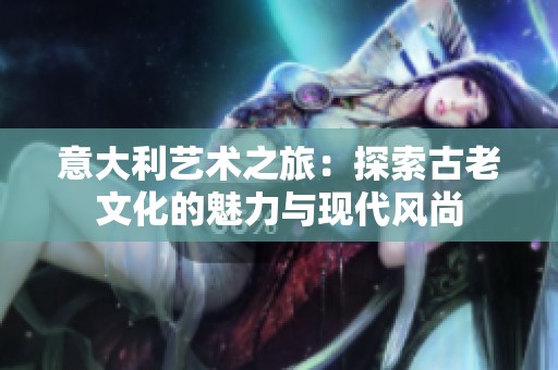 意大利艺术之旅：探索古老文化的魅力与现代风尚