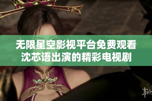 无限星空影视平台免费观看沈芯语出演的精彩电视剧