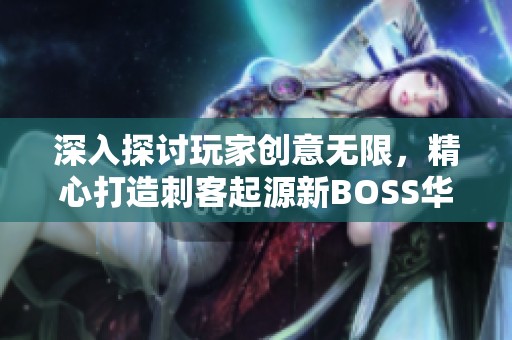 深入探讨玩家创意无限，精心打造刺客起源新BOSS华丽白金