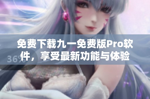 免费下载九一免费版Pro软件，享受最新功能与体验