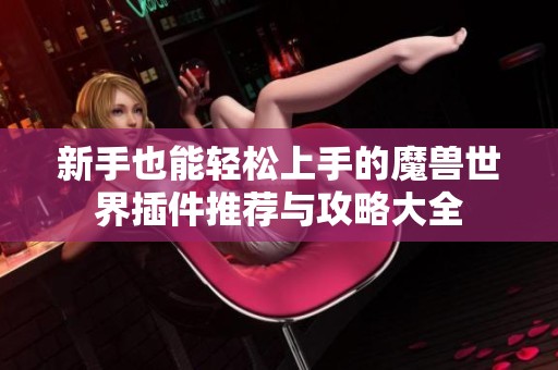 新手也能轻松上手的魔兽世界插件推荐与攻略大全