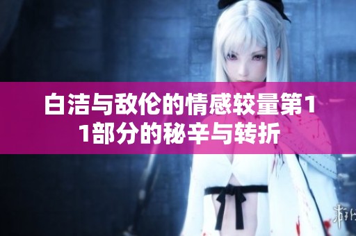 白洁与敌伦的情感较量第11部分的秘辛与转折