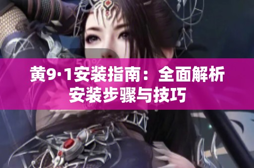 黄9·1安装指南：全面解析安装步骤与技巧