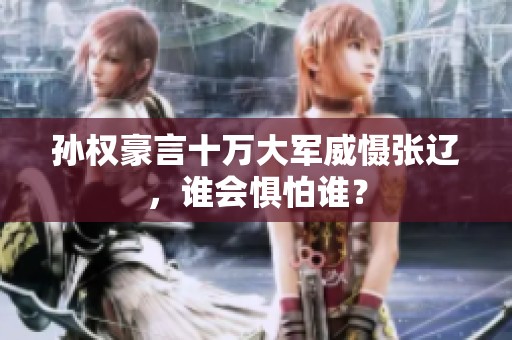 孙权豪言十万大军威慑张辽，谁会惧怕谁？