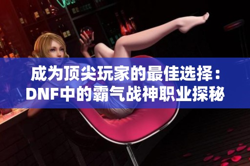 成为顶尖玩家的最佳选择：DNF中的霸气战神职业探秘