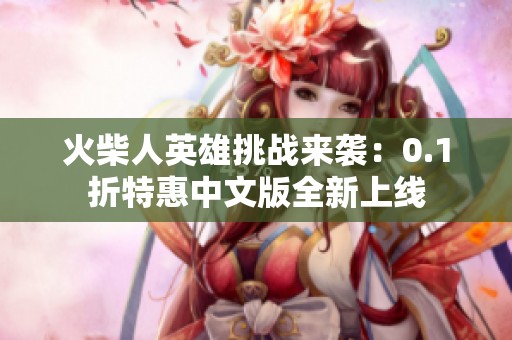 火柴人英雄挑战来袭：0.1折特惠中文版全新上线