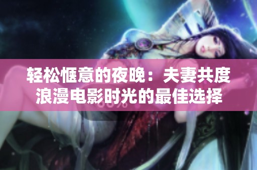 轻松惬意的夜晚：夫妻共度浪漫电影时光的最佳选择