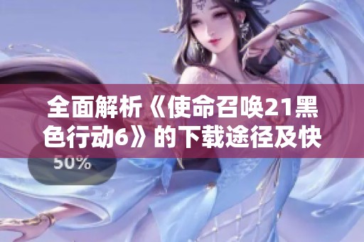 全面解析《使命召唤21黑色行动6》的下载途径及快速解锁攻略