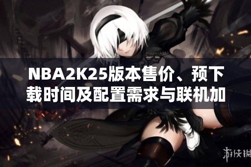 NBA2K25版本售价、预下载时间及配置需求与联机加速器推荐分析