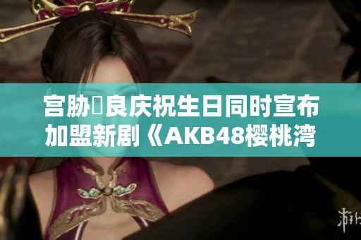 宫胁咲良庆祝生日同时宣布加盟新剧《AKB48樱桃湾之夏》