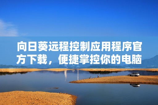 向日葵远程控制应用程序官方下载，便捷掌控你的电脑设备