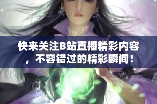 快来关注B站直播精彩内容，不容错过的精彩瞬间！
