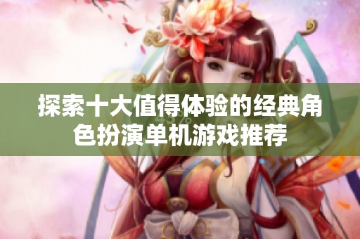 探索十大值得体验的经典角色扮演单机游戏推荐
