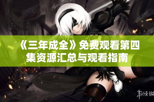 《三年成全》免费观看第四集资源汇总与观看指南
