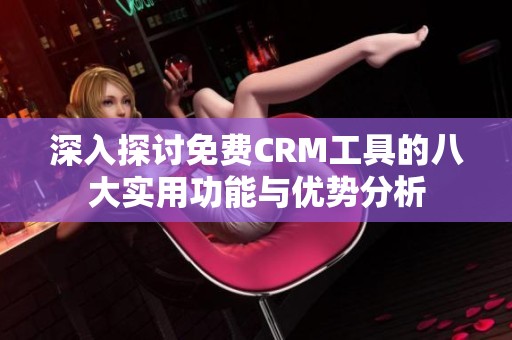 深入探讨免费CRM工具的八大实用功能与优势分析