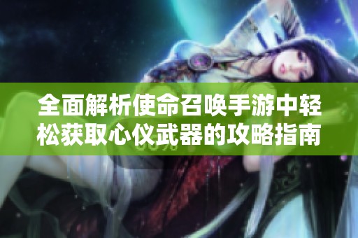 全面解析使命召唤手游中轻松获取心仪武器的攻略指南