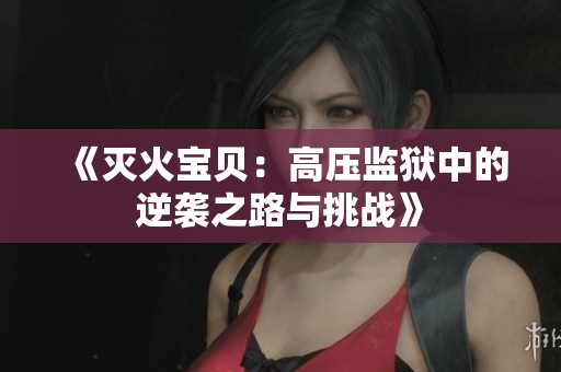 《灭火宝贝：高压监狱中的逆袭之路与挑战》
