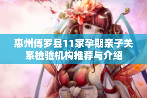 惠州傅罗县11家孕期亲子关系检验机构推荐与介绍