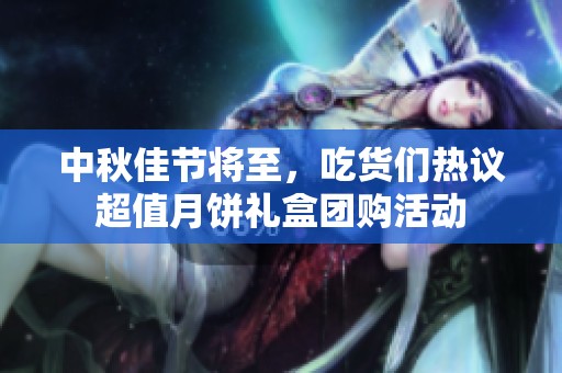中秋佳节将至，吃货们热议超值月饼礼盒团购活动