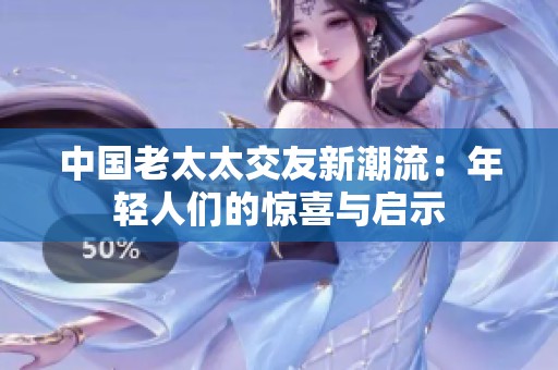 中国老太太交友新潮流：年轻人们的惊喜与启示