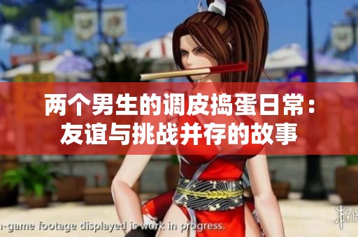 两个男生的调皮捣蛋日常：友谊与挑战并存的故事