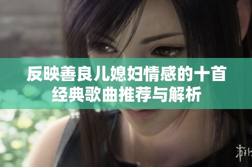 反映善良儿媳妇情感的十首经典歌曲推荐与解析