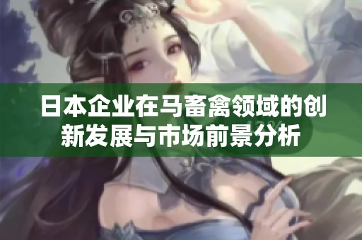 日本企业在马畜禽领域的创新发展与市场前景分析