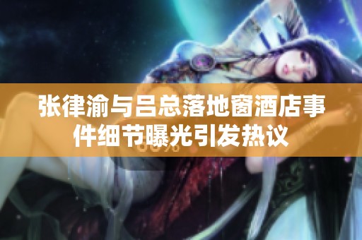 张律渝与吕总落地窗酒店事件细节曝光引发热议