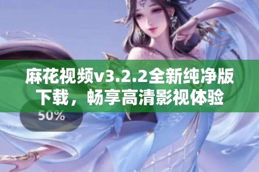 麻花视频v3.2.2全新纯净版下载，畅享高清影视体验