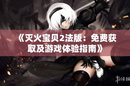 《灭火宝贝2法版：免费获取及游戏体验指南》